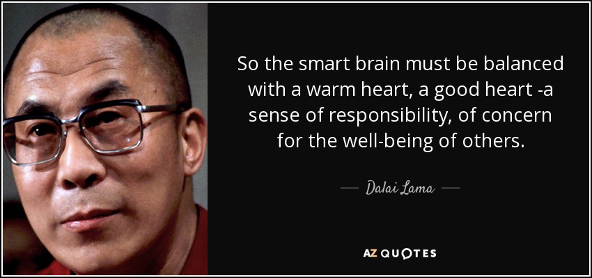 So the smart brain must be balanced with a warm heart, a good heart -a sense of responsibility, of concern for the well-being of others. - Dalai Lama