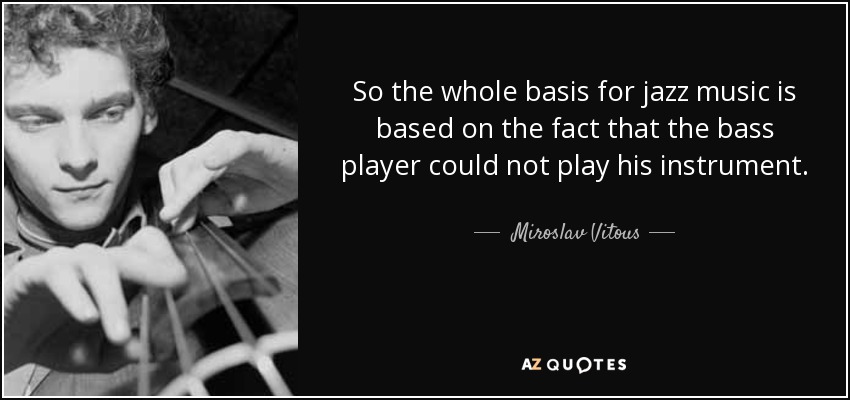 So the whole basis for jazz music is based on the fact that the bass player could not play his instrument. - Miroslav Vitous
