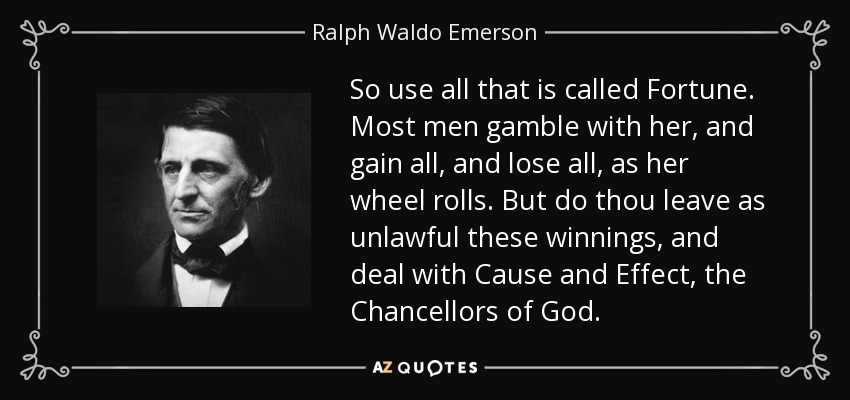 So use all that is called Fortune. Most men gamble with her, and gain all, and lose all, as her wheel rolls. But do thou leave as unlawful these winnings, and deal with Cause and Effect, the Chancellors of God. - Ralph Waldo Emerson