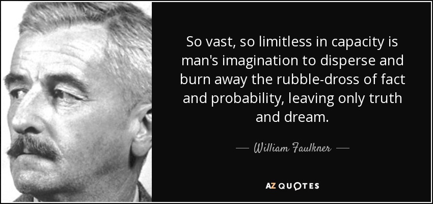 So vast, so limitless in capacity is man's imagination to disperse and burn away the rubble-dross of fact and probability, leaving only truth and dream. - William Faulkner