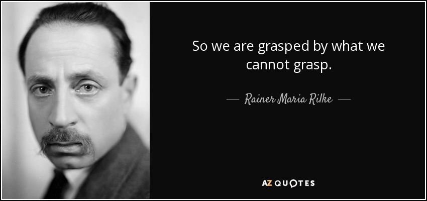 So we are grasped by what we cannot grasp. - Rainer Maria Rilke