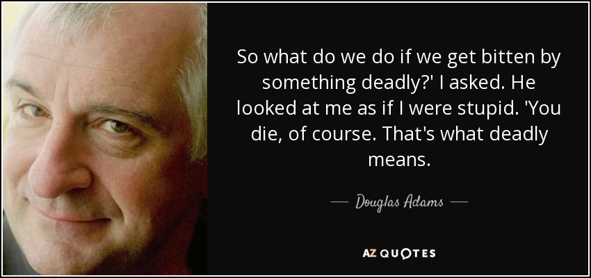 So what do we do if we get bitten by something deadly?' I asked. He looked at me as if I were stupid. 'You die, of course. That's what deadly means. - Douglas Adams