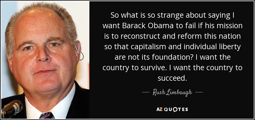 So what is so strange about saying I want Barack Obama to fail if his mission is to reconstruct and reform this nation so that capitalism and individual liberty are not its foundation? I want the country to survive. I want the country to succeed. - Rush Limbaugh