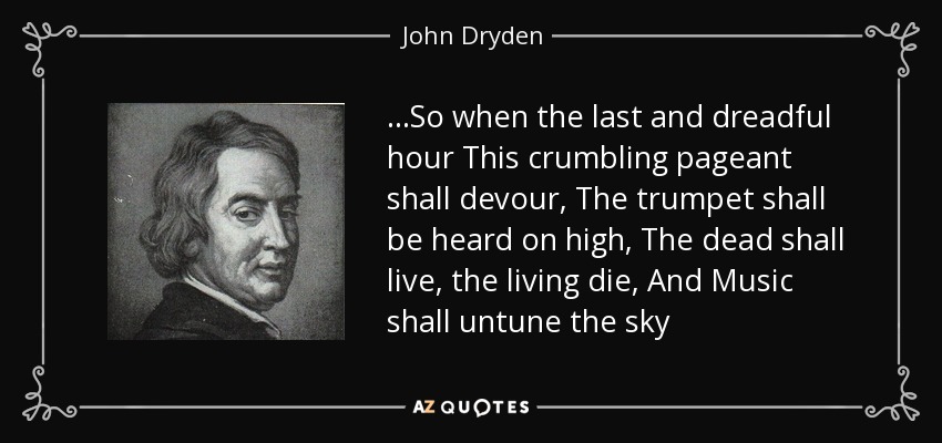 …So when the last and dreadful hour This crumbling pageant shall devour, The trumpet shall be heard on high, The dead shall live, the living die, And Music shall untune the sky - John Dryden
