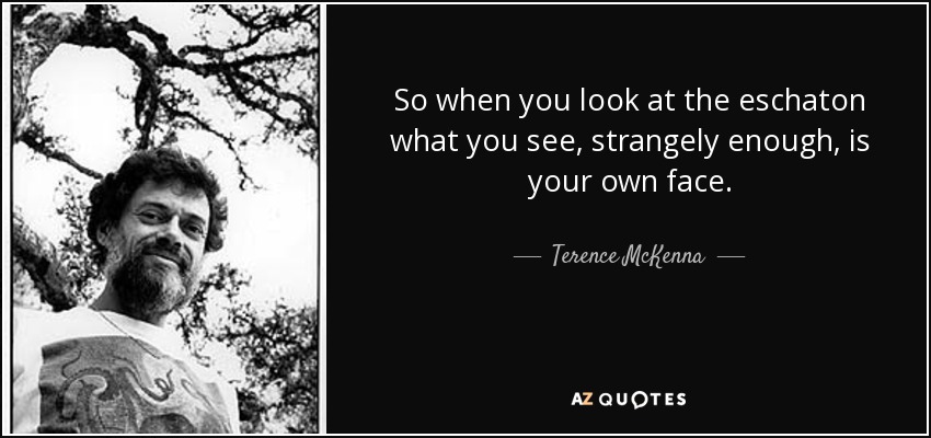 So when you look at the eschaton what you see, strangely enough, is your own face. - Terence McKenna