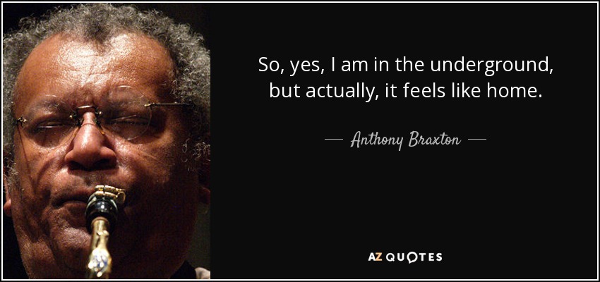 So, yes, I am in the underground, but actually, it feels like home. - Anthony Braxton