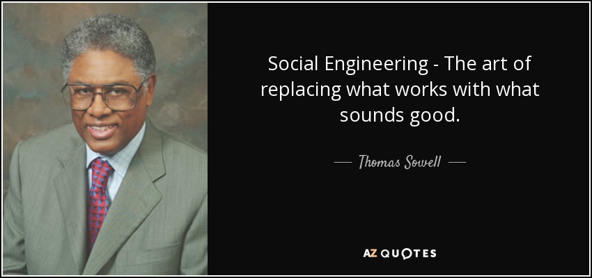 Social Engineering - The art of replacing what works with what sounds good. - Thomas Sowell
