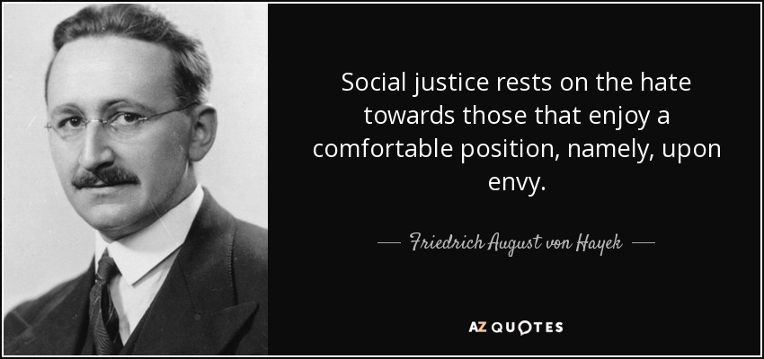 Social justice rests on the hate towards those that enjoy a comfortable position, namely, upon envy. - Friedrich August von Hayek