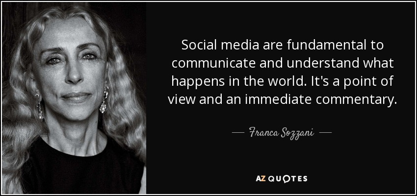 Social media are fundamental to communicate and understand what happens in the world. It's a point of view and an immediate commentary. - Franca Sozzani