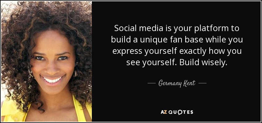 Social media is your platform to build a unique fan base while you express yourself exactly how you see yourself. Build wisely. - Germany Kent