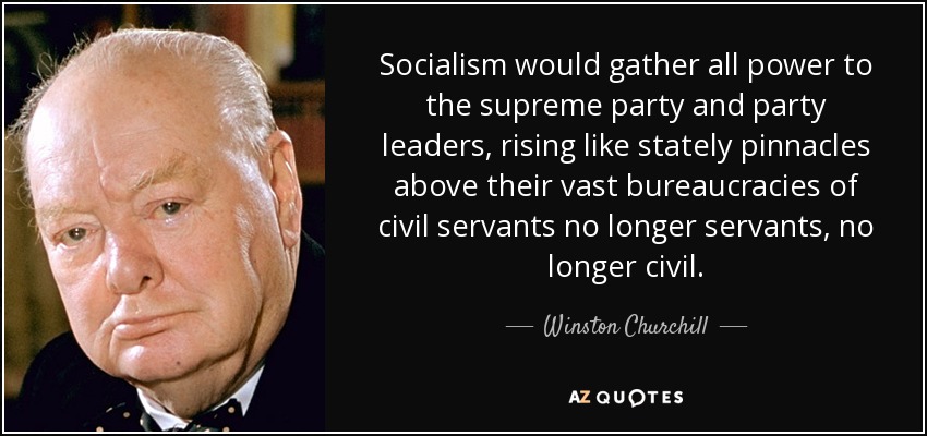 Socialism would gather all power to the supreme party and party leaders, rising like stately pinnacles above their vast bureaucracies of civil servants no longer servants, no longer civil. - Winston Churchill