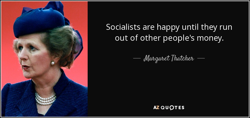 Socialists are happy until they run out of other people's money. - Margaret Thatcher