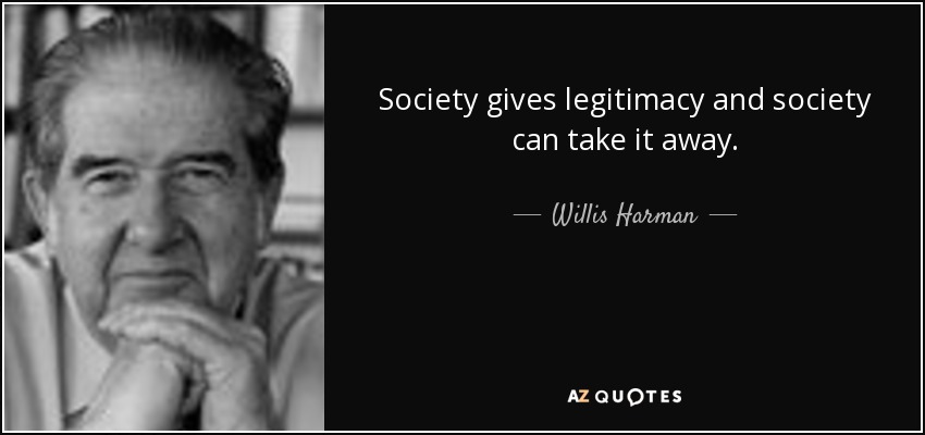 Society gives legitimacy and society can take it away. - Willis Harman