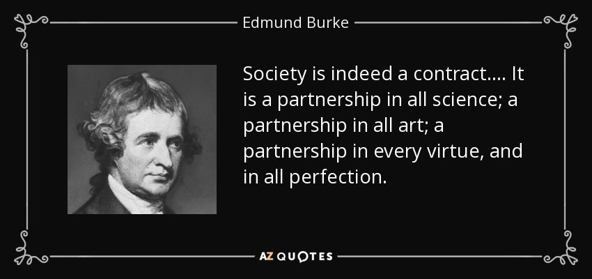 Society is indeed a contract. ... It is a partnership in all science; a partnership in all art; a partnership in every virtue, and in all perfection. - Edmund Burke