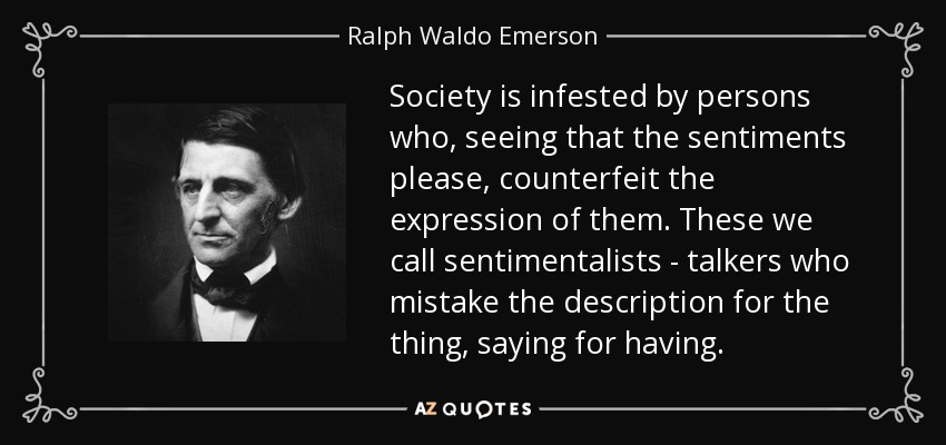 Society is infested by persons who, seeing that the sentiments please, counterfeit the expression of them. These we call sentimentalists - talkers who mistake the description for the thing, saying for having. - Ralph Waldo Emerson