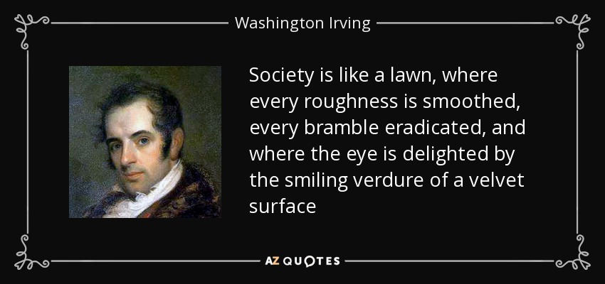 Society is like a lawn, where every roughness is smoothed, every bramble eradicated, and where the eye is delighted by the smiling verdure of a velvet surface - Washington Irving