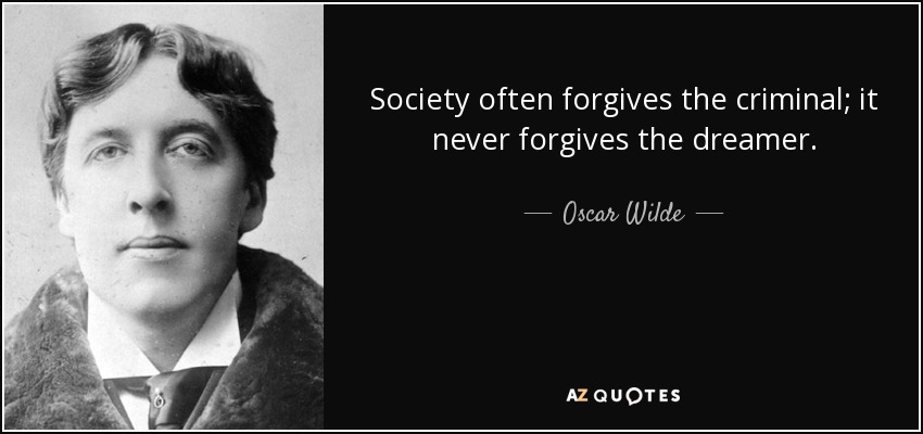 Society often forgives the criminal; it never forgives the dreamer. - Oscar Wilde