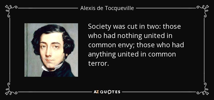 Society was cut in two: those who had nothing united in common envy; those who had anything united in common terror. - Alexis de Tocqueville