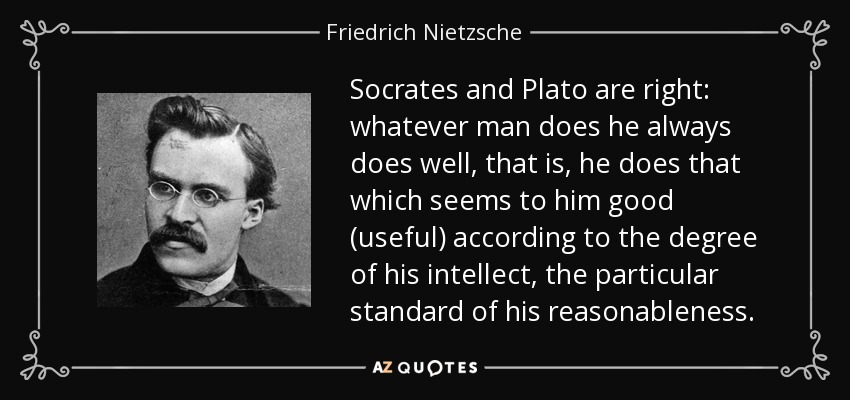 Socrates and Plato are right: whatever man does he always does well, that is, he does that which seems to him good (useful) according to the degree of his intellect, the particular standard of his reasonableness. - Friedrich Nietzsche