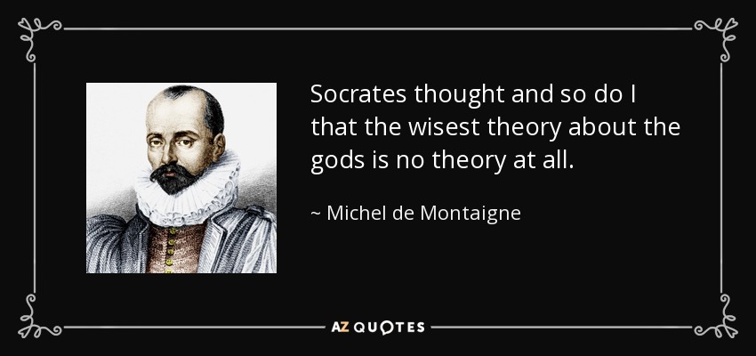 Socrates thought and so do I that the wisest theory about the gods is no theory at all. - Michel de Montaigne