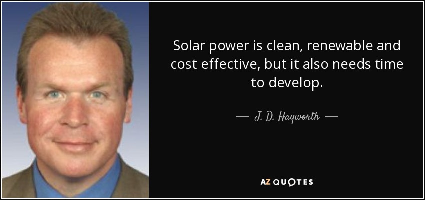 Solar power is clean, renewable and cost effective, but it also needs time to develop. - J. D. Hayworth