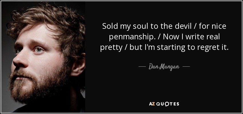 Sold my soul to the devil / for nice penmanship. / Now I write real pretty / but I'm starting to regret it. - Dan Mangan