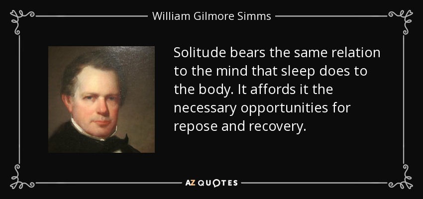Solitude bears the same relation to the mind that sleep does to the body. It affords it the necessary opportunities for repose and recovery. - William Gilmore Simms