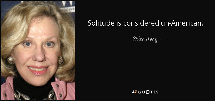 Solitude is considered un-American. - Erica Jong