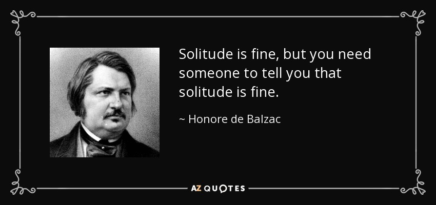 Solitude is fine, but you need someone to tell you that solitude is fine. - Honore de Balzac