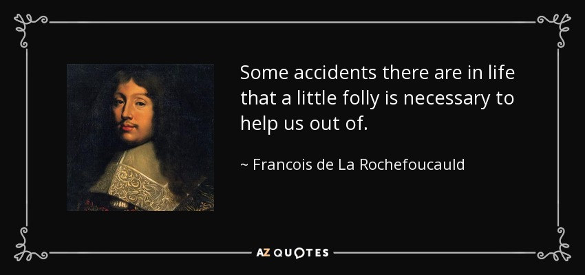 Some accidents there are in life that a little folly is necessary to help us out of. - Francois de La Rochefoucauld