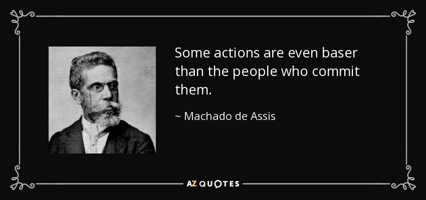 Some actions are even baser than the people who commit them. - Machado de Assis