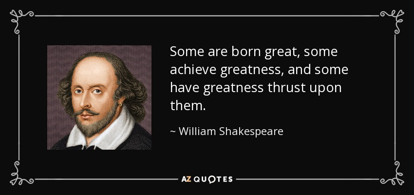 Some are born great, some achieve greatness, and some have greatness thrust upon them. - William Shakespeare