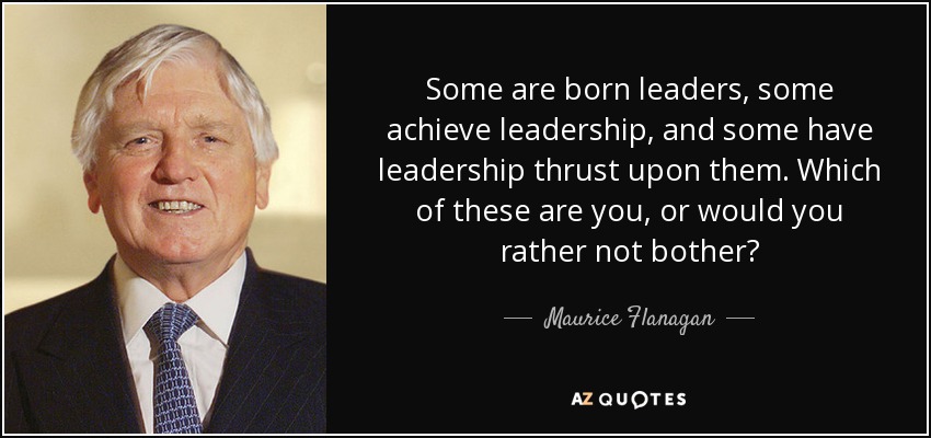 Some are born leaders, some achieve leadership, and some have leadership thrust upon them. Which of these are you, or would you rather not bother? - Maurice Flanagan