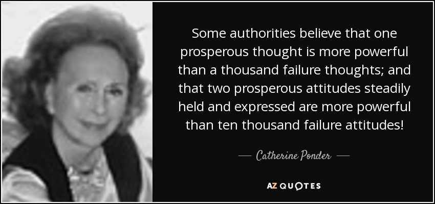 Some authorities believe that one prosperous thought is more powerful than a thousand failure thoughts; and that two prosperous attitudes steadily held and expressed are more powerful than ten thousand failure attitudes! - Catherine Ponder