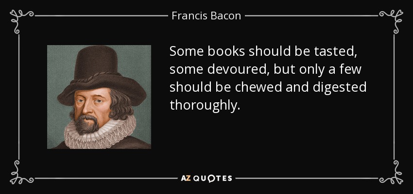 Some books should be tasted, some devoured, but only a few should be chewed and digested thoroughly. - Francis Bacon