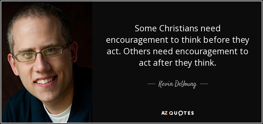 Some Christians need encouragement to think before they act. Others need encouragement to act after they think. - Kevin DeYoung