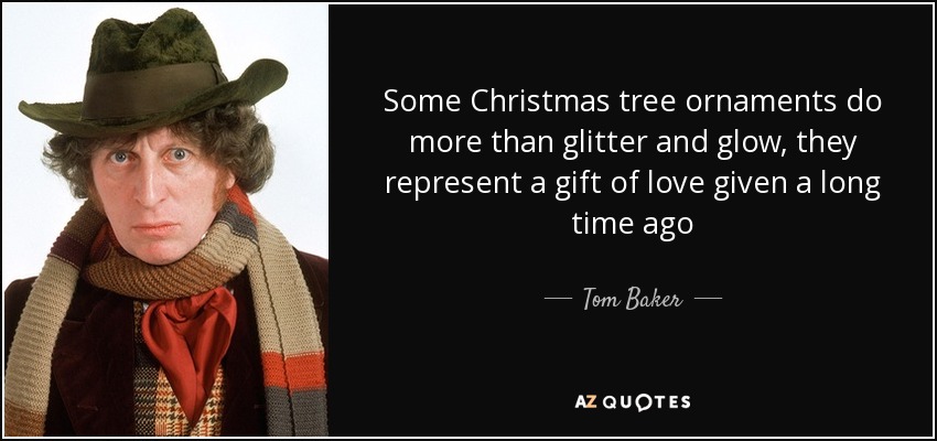 Some Christmas tree ornaments do more than glitter and glow, they represent a gift of love given a long time ago - Tom Baker