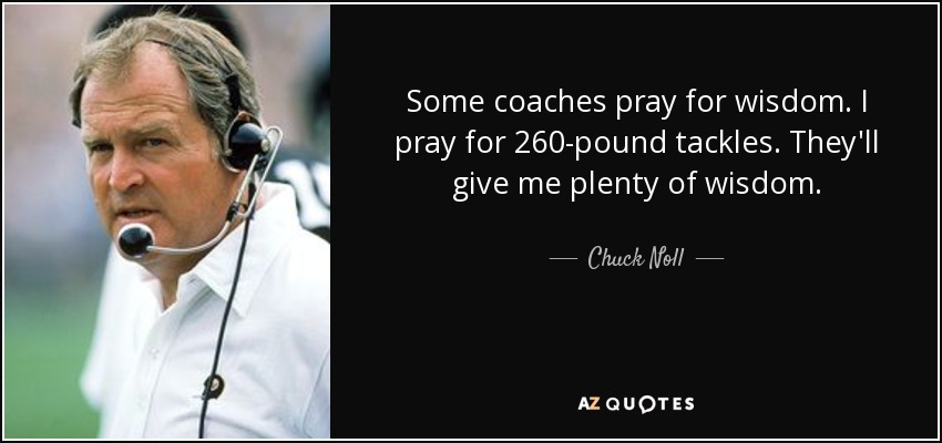 Some coaches pray for wisdom. I pray for 260-pound tackles. They'll give me plenty of wisdom. - Chuck Noll