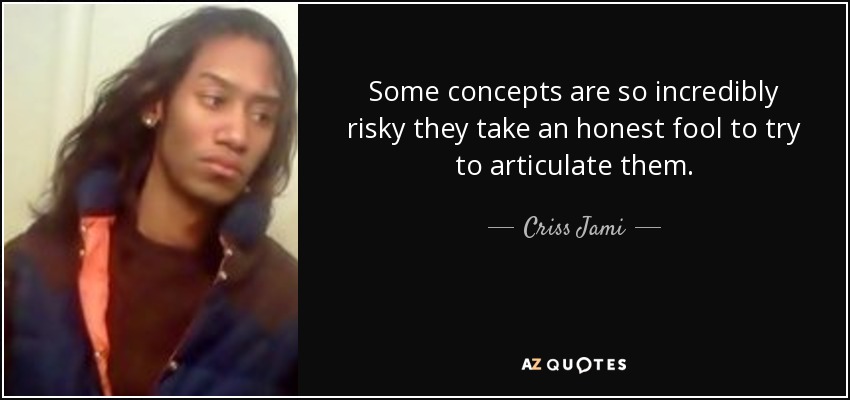 Some concepts are so incredibly risky they take an honest fool to try to articulate them. - Criss Jami