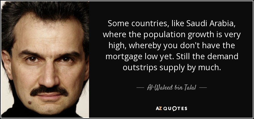 Some countries, like Saudi Arabia, where the population growth is very high, whereby you don't have the mortgage low yet. Still the demand outstrips supply by much. - Al-Waleed bin Talal