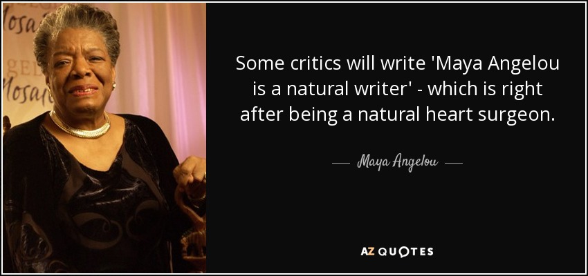 Some critics will write 'Maya Angelou is a natural writer' - which is right after being a natural heart surgeon. - Maya Angelou