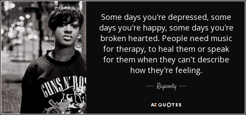 Some days you're depressed, some days you're happy, some days you're broken hearted. People need music for therapy, to heal them or speak for them when they can't describe how they're feeling. - Rapsody