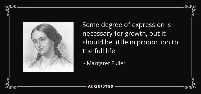 Some degree of expression is necessary for growth, but it should be little in proportion to the full life. - Margaret Fuller