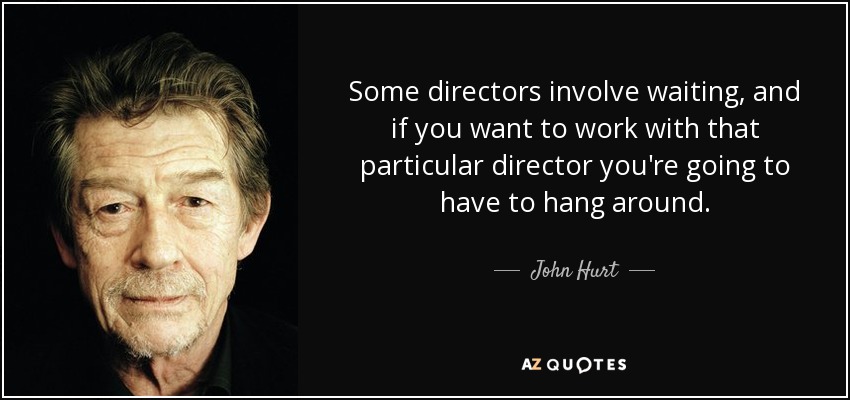 Some directors involve waiting, and if you want to work with that particular director you're going to have to hang around. - John Hurt