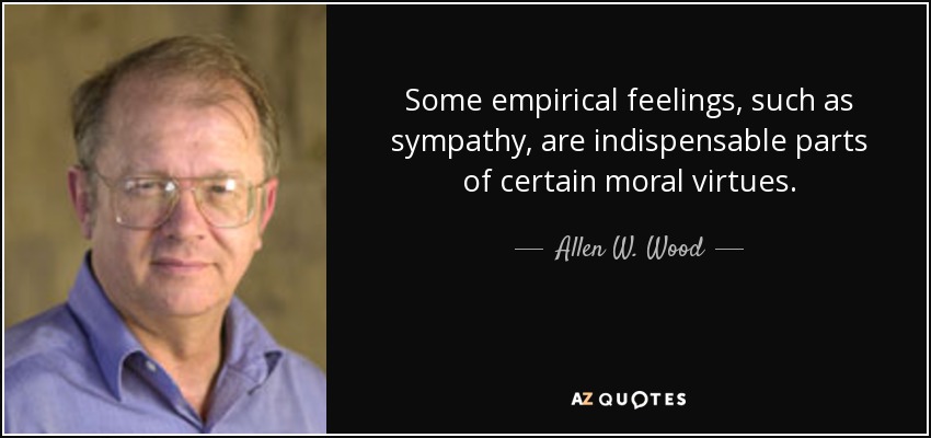 Some empirical feelings, such as sympathy, are indispensable parts of certain moral virtues. - Allen W. Wood