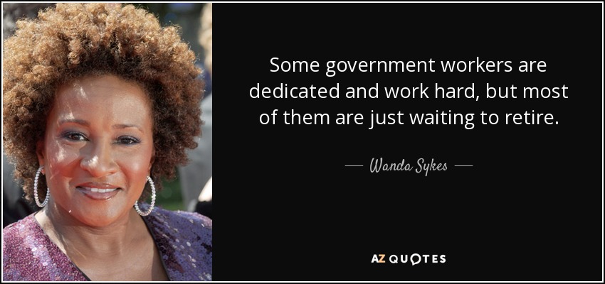 Some government workers are dedicated and work hard, but most of them are just waiting to retire. - Wanda Sykes