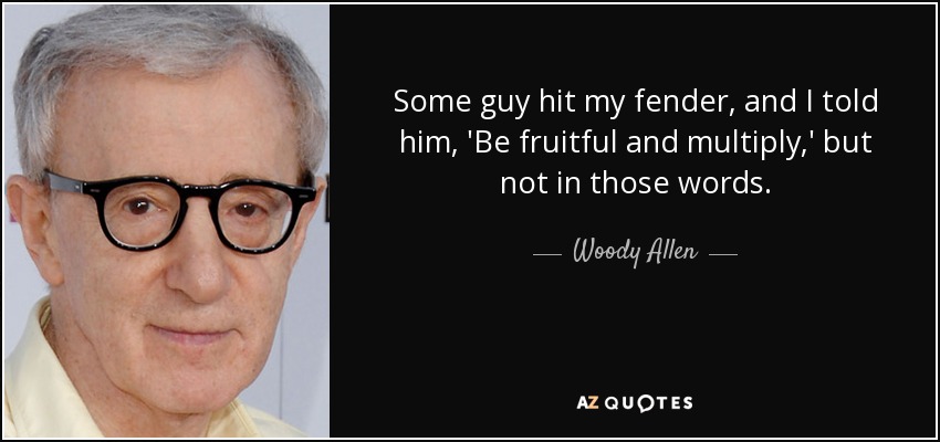 Some guy hit my fender, and I told him, 'Be fruitful and multiply,' but not in those words. - Woody Allen