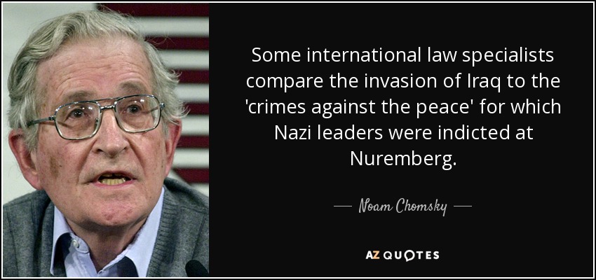 Some international law specialists compare the invasion of Iraq to the 'crimes against the peace' for which Nazi leaders were indicted at Nuremberg. - Noam Chomsky