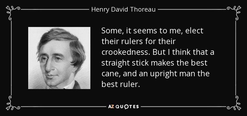 Some, it seems to me, elect their rulers for their crookedness. But I think that a straight stick makes the best cane, and an upright man the best ruler. - Henry David Thoreau