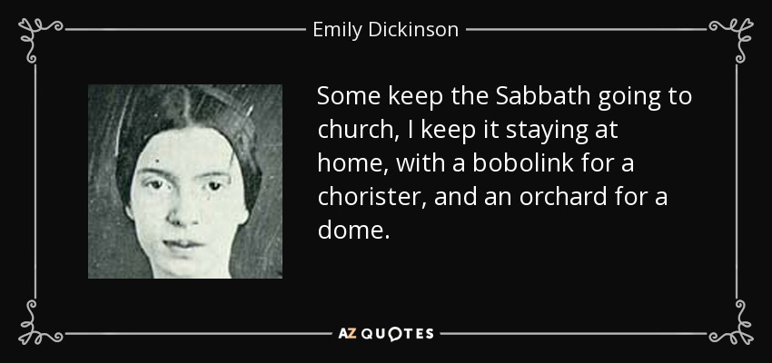 Some keep the Sabbath going to church, I keep it staying at home, with a bobolink for a chorister, and an orchard for a dome. - Emily Dickinson